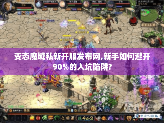 变态魔域私新开服发布网,新手如何避开90%的入坑陷阱? 变态魔域私新开服发布网,新手如何避开90%的入坑陷阱?