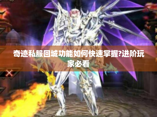 奇迹私服回城功能如何快速掌握?进阶玩家必看 奇迹私服回城功能如何快速掌握?进阶玩家必看