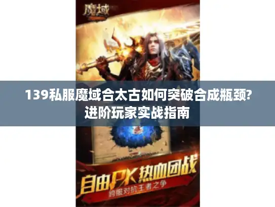 139私服魔域合太古如何突破合成瓶颈?进阶玩家实战指南