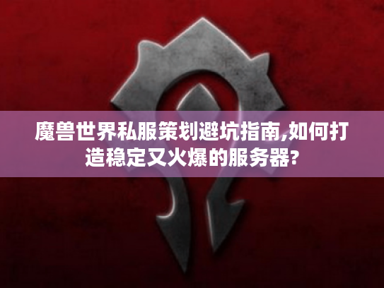 魔兽世界私服策划避坑指南,如何打造稳定又火爆的服务器?