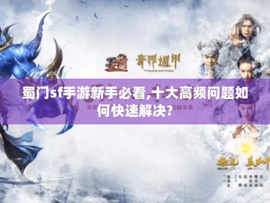 蜀门sf手游新手必看,十大高频问题如何快速解决? 蜀门sf手游新手必看,十大高频问题如何快速解决?