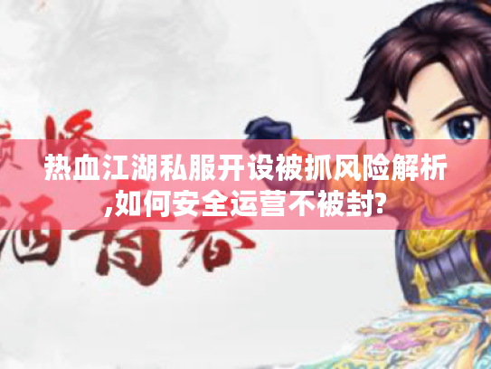热血江湖私服开设被抓风险解析,如何安全运营不被封? 热血江湖私服开设被抓风险解析,如何安全运营不被封?