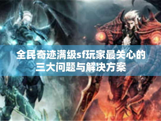 全民奇迹满级sf玩家最关心的三大问题与解决方案 全民奇迹满级sf玩家最关心的三大问题与解决方案