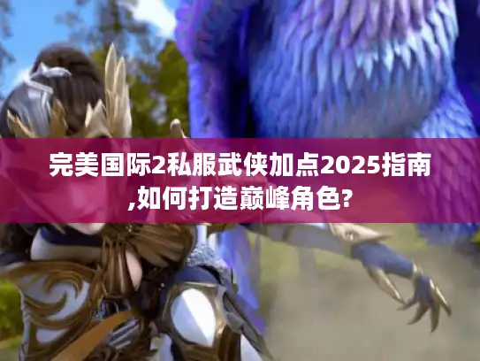 完美国际2私服武侠加点2025指南,如何打造巅峰角色? 完美国际2私服武侠加点2025指南,如何打造巅峰角色?
