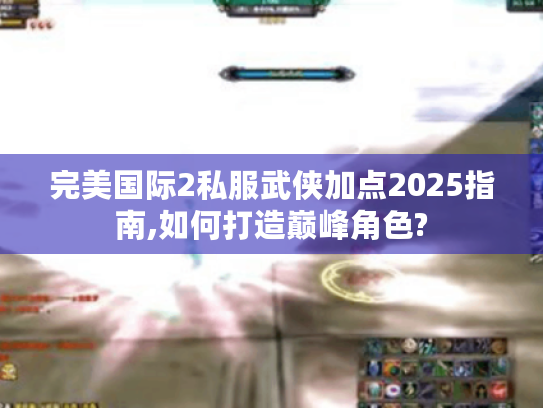 完美国际2私服武侠加点2025指南,如何打造巅峰角色?