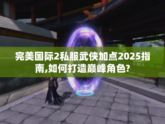 完美国际2私服武侠加点2025指南,如何打造巅峰角色? 完美国际2私服武侠加点2025指南,如何打造巅峰角色?