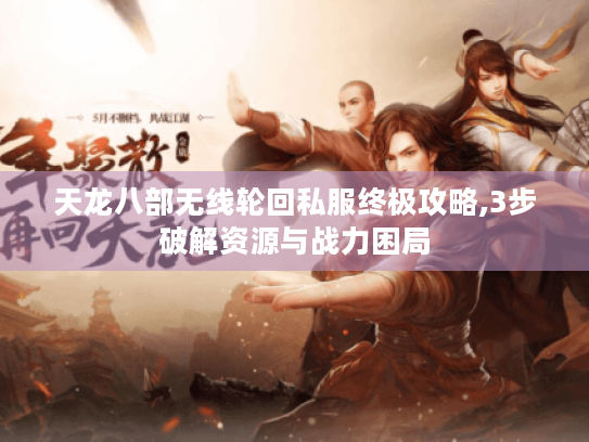 天龙八部无线轮回私服终极攻略,3步破解资源与战力困局 天龙八部无线轮回私服终极攻略,3步破解资源与战力困局