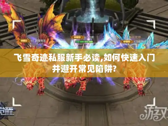 飞雪奇迹私服新手必读,如何快速入门并避开常见陷阱? 飞雪奇迹私服新手必读,如何快速入门并避开常见陷阱?