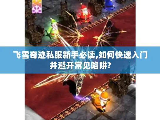 飞雪奇迹私服新手必读,如何快速入门并避开常见陷阱? 飞雪奇迹私服新手必读,如何快速入门并避开常见陷阱?