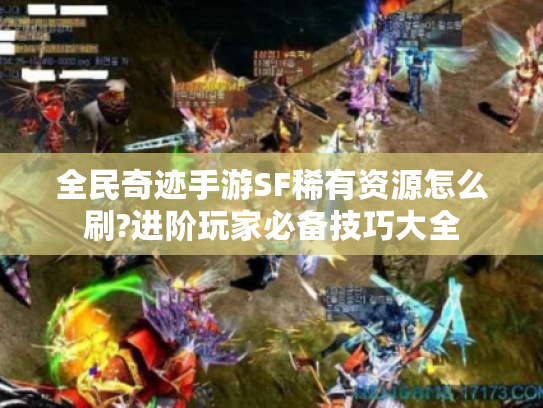 全民奇迹手游SF稀有资源怎么刷?进阶玩家必备技巧大全