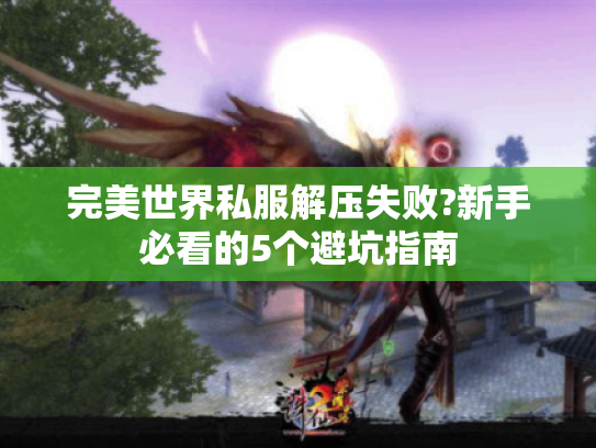 完美世界私服解压失败?新手必看的5个避坑指南 完美世界私服解压失败?新手必看的5个避坑指南