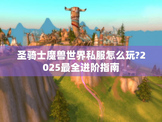 圣骑士魔兽世界私服怎么玩?2025最全进阶指南