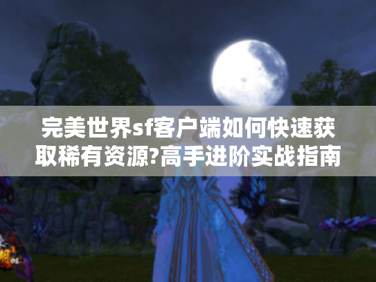 完美世界sf客户端如何快速获取稀有资源?高手进阶实战指南