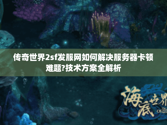传奇世界2sf发服网如何解决服务器卡顿难题?技术方案全解析