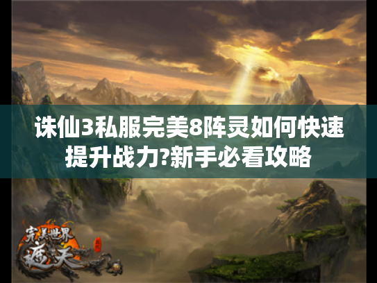诛仙3私服完美8阵灵如何快速提升战力?新手必看攻略 诛仙3私服完美8阵灵如何快速提升战力?新手必看攻略