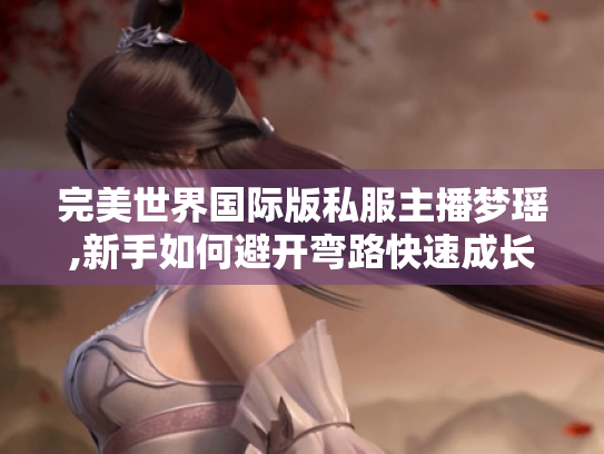 完美世界国际版私服主播梦瑶,新手如何避开弯路快速成长