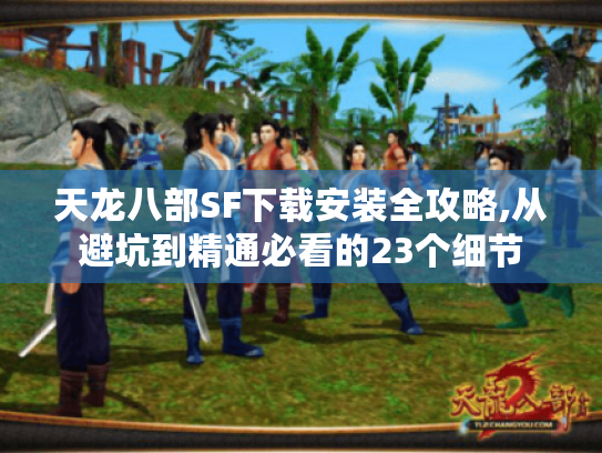 天龙八部SF下载安装全攻略,从避坑到精通必看的23个细节 天龙八部SF下载安装全攻略,从避坑到精通必看的23个细节