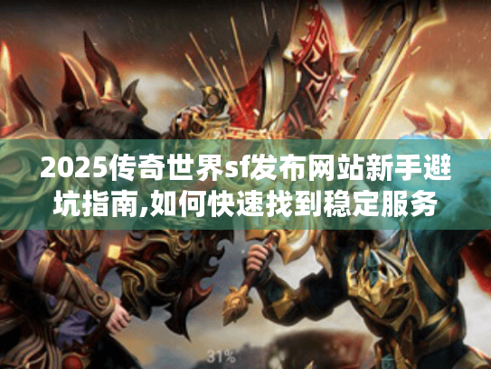 2025传奇世界sf发布网站新手避坑指南,如何快速找到稳定服务器 2025传奇世界sf发布网站新手避坑指南,如何快速找到稳定服务器