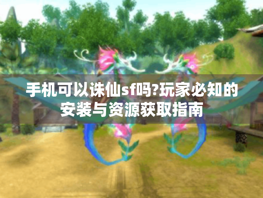 手机可以诛仙sf吗?玩家必知的安装与资源获取指南 手机可以诛仙sf吗?玩家必知的安装与资源获取指南