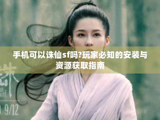 手机可以诛仙sf吗?玩家必知的安装与资源获取指南 手机可以诛仙sf吗?玩家必知的安装与资源获取指南