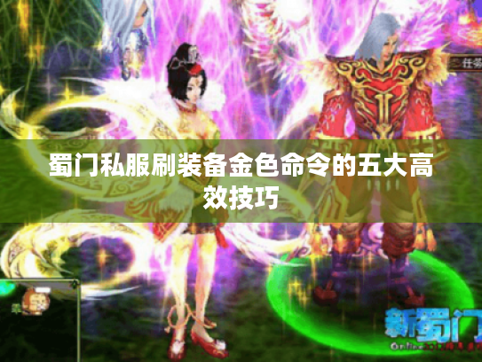 蜀门私服刷装备金色命令的五大高效技巧 蜀门私服刷装备金色命令的五大高效技巧