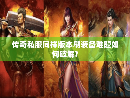 传奇私服同样版本刷装备难题如何破解? 传奇私服同样版本刷装备难题如何破解?