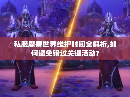 私服魔兽世界维护时间全解析,如何避免错过关键活动? 私服魔兽世界维护时间全解析,如何避免错过关键活动?