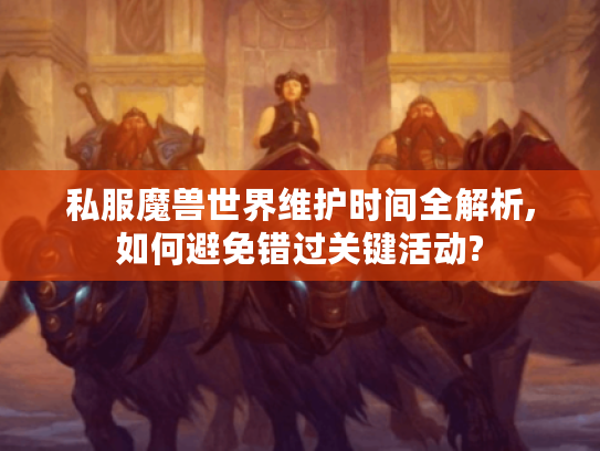 私服魔兽世界维护时间全解析,如何避免错过关键活动? 私服魔兽世界维护时间全解析,如何避免错过关键活动?