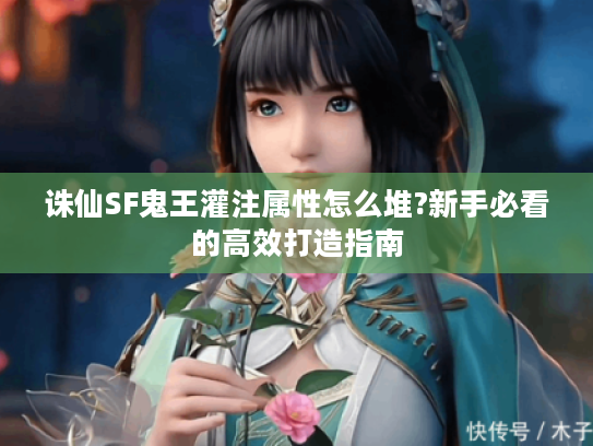 诛仙SF鬼王灌注属性怎么堆?新手必看的高效打造指南 诛仙SF鬼王灌注属性怎么堆?新手必看的高效打造指南