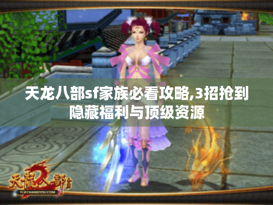 天龙八部sf家族必看攻略,3招抢到隐藏福利与顶级资源 天龙八部sf家族必看攻略,3招抢到隐藏福利与顶级资源