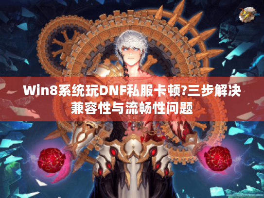 Win8系统玩DNF私服卡顿?三步解决兼容性与流畅性问题 Win8系统玩DNF私服卡顿?三步解决兼容性与流畅性问题