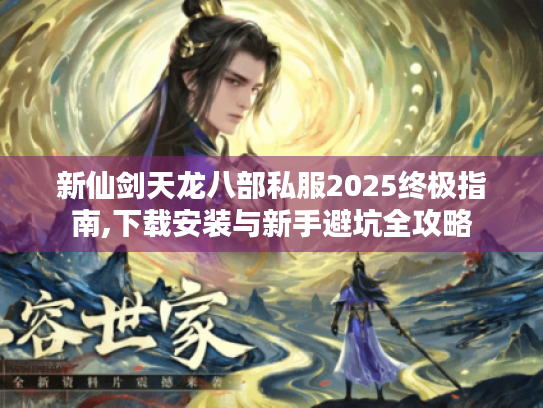 新仙剑天龙八部私服2025终极指南,下载安装与新手避坑全攻略