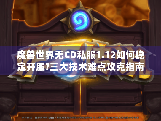 魔兽世界无CD私服1.12如何稳定开服?三大技术难点攻克指南 魔兽世界无CD私服1.12如何稳定开服?三大技术难点攻克指南