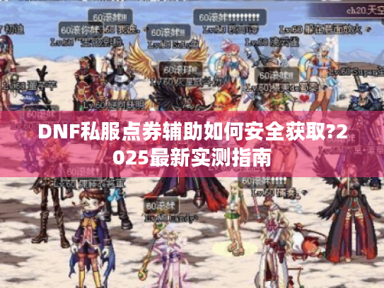 DNF私服点券辅助如何安全获取?2025最新实测指南 DNF私服点券辅助如何安全获取?2025最新实测指南