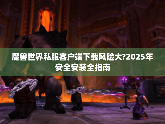 魔兽世界私服客户端下载风险大?2025年安全安装全指南