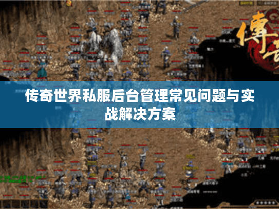 传奇世界私服后台管理常见问题与实战解决方案 传奇世界私服后台管理常见问题与实战解决方案