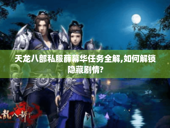 天龙八部私服薛幕华任务全解,如何解锁隐藏剧情? 天龙八部私服薛幕华任务全解,如何解锁隐藏剧情?