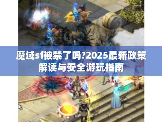 魔域sf被禁了吗?2025最新政策解读与安全游玩指南