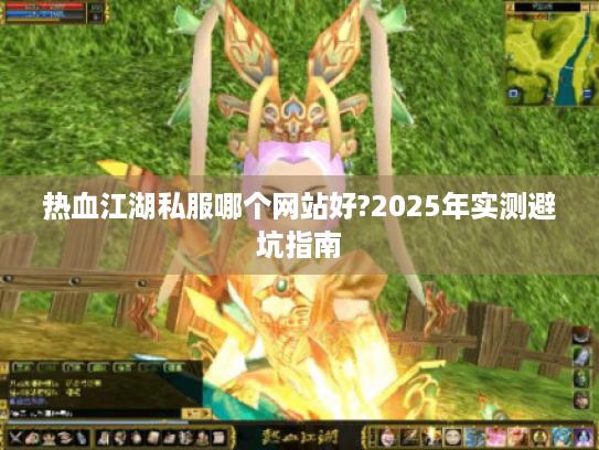 热血江湖私服哪个网站好?2025年实测避坑指南 热血江湖私服哪个网站好?2025年实测避坑指南