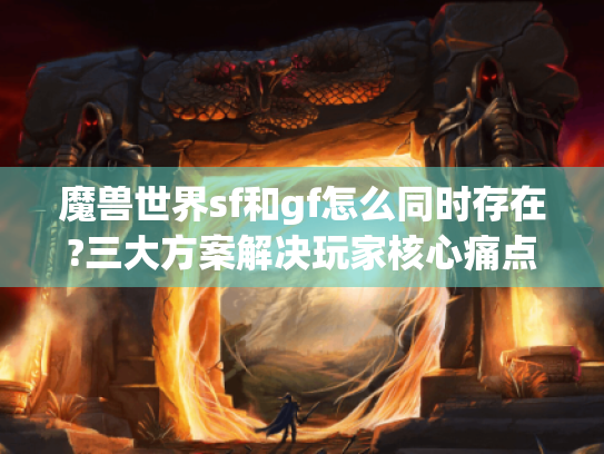 魔兽世界sf和gf怎么同时存在?三大方案解决玩家核心痛点