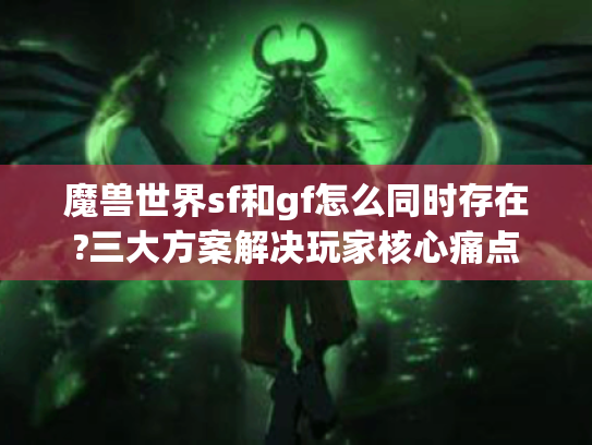 魔兽世界sf和gf怎么同时存在?三大方案解决玩家核心痛点