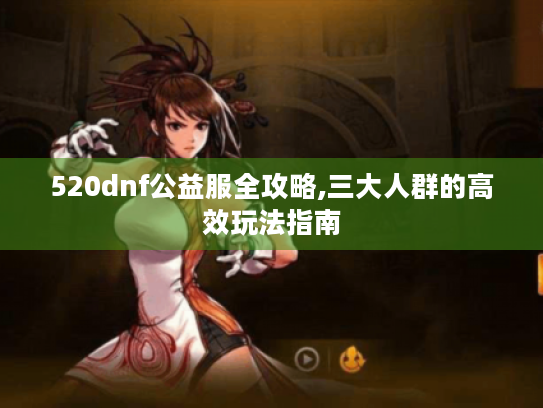 520dnf公益服全攻略,三大人群的高效玩法指南