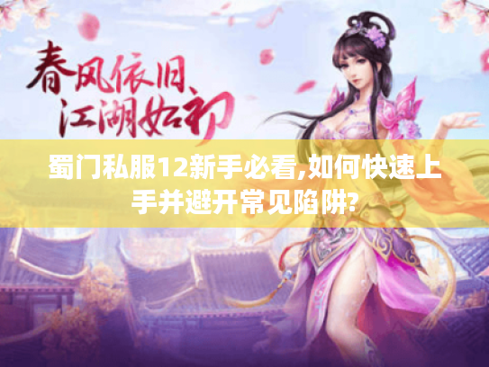 蜀门私服12新手必看,如何快速上手并避开常见陷阱? 蜀门私服12新手必看,如何快速上手并避开常见陷阱?