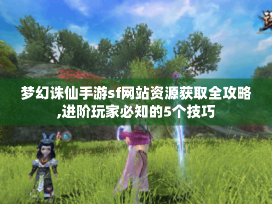 梦幻诛仙手游sf网站资源获取全攻略,进阶玩家必知的5个技巧 梦幻诛仙手游sf网站资源获取全攻略,进阶玩家必知的5个技巧