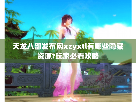 天龙八部发布网xzyxtl有哪些隐藏资源?玩家必看攻略 天龙八部发布网xzyxtl有哪些隐藏资源?玩家必看攻略