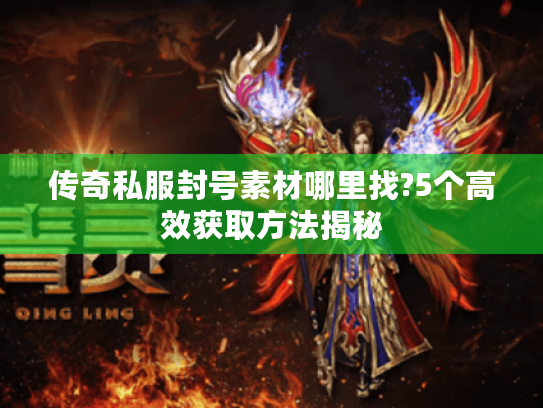 传奇私服封号素材哪里找?5个高效获取方法揭秘 传奇私服封号素材哪里找?5个高效获取方法揭秘