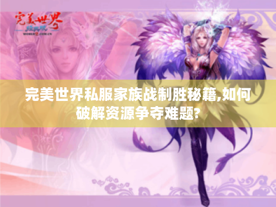 完美世界私服家族战制胜秘籍,如何破解资源争夺难题? 完美世界私服家族战制胜秘籍,如何破解资源争夺难题?