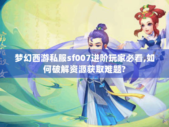 梦幻西游私服sf007进阶玩家必看,如何破解资源获取难题? 梦幻西游私服sf007进阶玩家必看,如何破解资源获取难题?