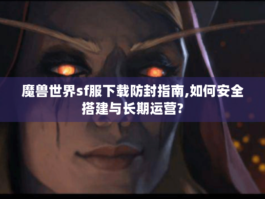 魔兽世界sf服下载防封指南,如何安全搭建与长期运营? 魔兽世界sf服下载防封指南,如何安全搭建与长期运营?