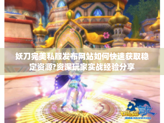 妖刀完美私服发布网站如何快速获取稳定资源?资深玩家实战经验分享 妖刀完美私服发布网站如何快速获取稳定资源?资深玩家实战经验分享